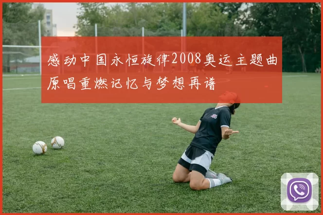 感动中国永恒旋律2008奥运主题曲原唱重燃记忆与梦想再谱