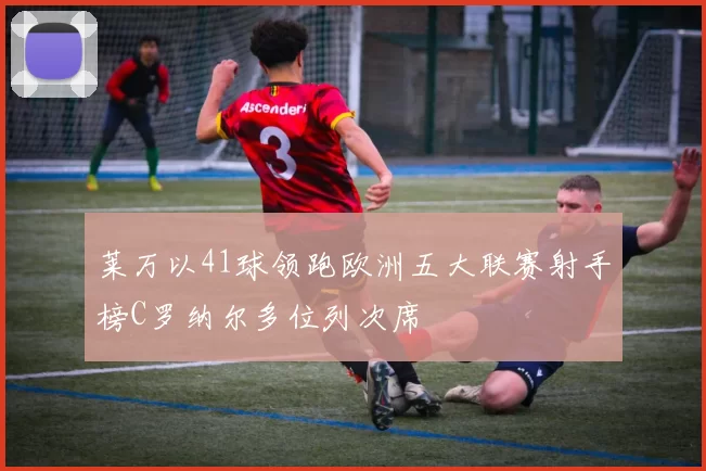 莱万以41球领跑欧洲五大联赛射手榜C罗纳尔多位列次席