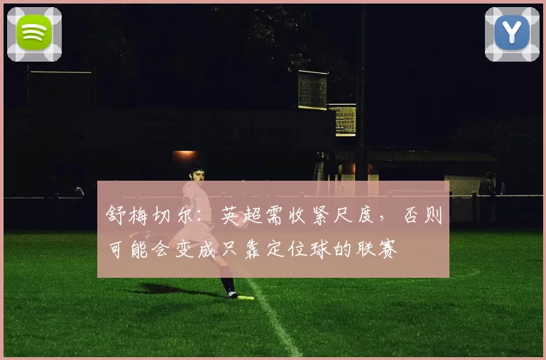 舒梅切尔：英超需收紧尺度，否则可能会变成只靠定位球的联赛