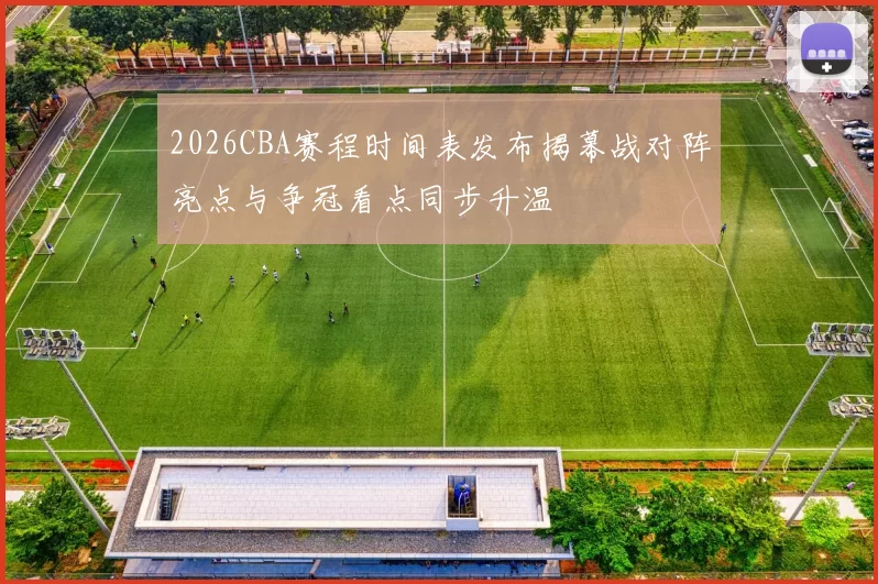 2026CBA赛程时间表发布揭幕战对阵亮点与争冠看点同步升温