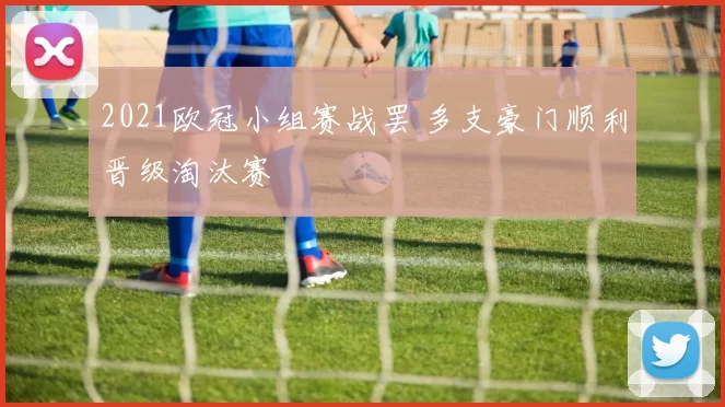 2021欧冠小组赛战罢 多支豪门顺利晋级淘汰赛