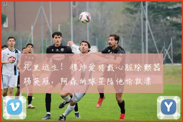 死里逃生！穆帅爱将戴心脏除颤器踢英冠，阿森纳球星陪他伦敦漂