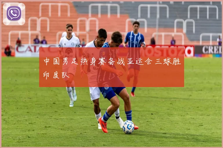 中国男足热身赛备战亚运会三球胜印度队