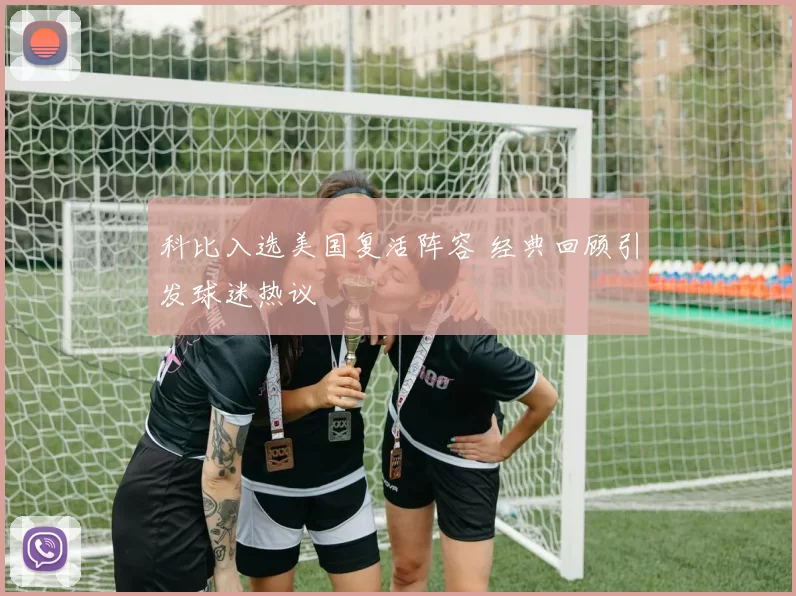 科比入选美国复活阵容 经典回顾引发球迷热议