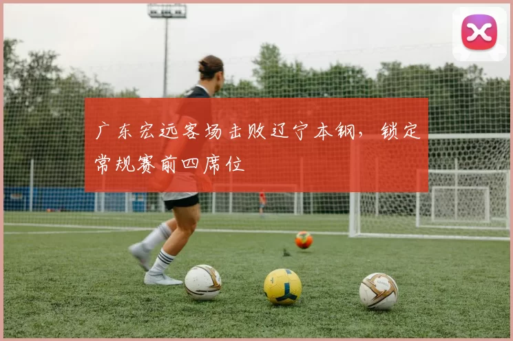 广东宏远客场击败辽宁本钢，锁定常规赛前四席位