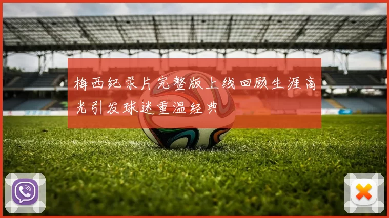 梅西纪录片完整版上线回顾生涯高光引发球迷重温经典