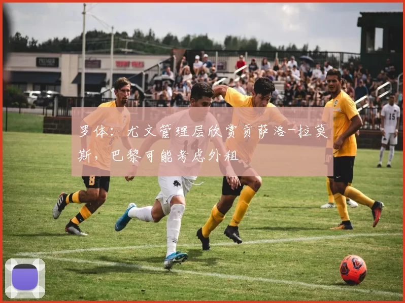 罗体：尤文管理层欣赏贡萨洛-拉莫斯，巴黎可能考虑外租