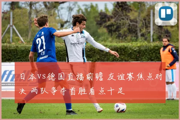 日本vs德国直播前瞻 友谊赛焦点对决 两队争夺首胜看点十足