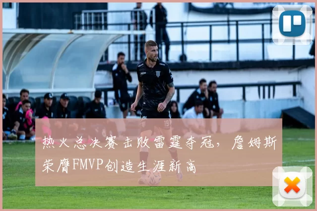 热火总决赛击败雷霆夺冠，詹姆斯荣膺FMVP创造生涯新高