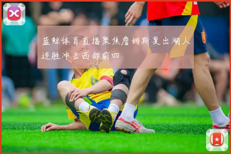 蓝鲸体育直播聚焦詹姆斯复出湖人连胜冲击西部前四