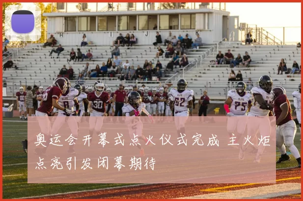 奥运会开幕式点火仪式完成 主火炬点亮引发闭幕期待