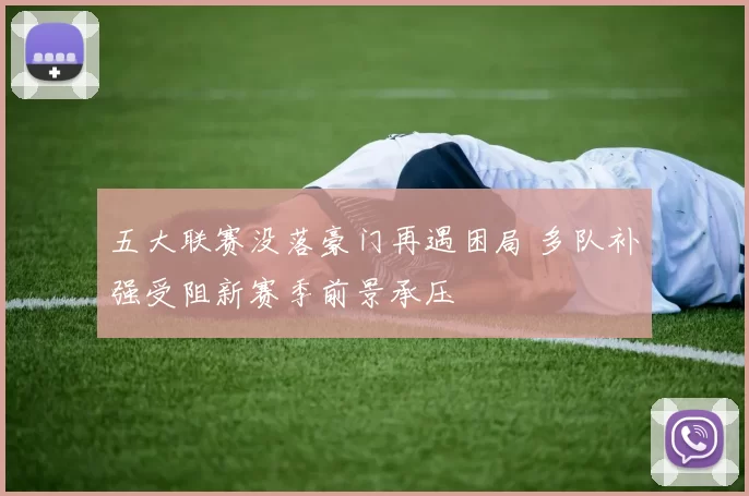 五大联赛没落豪门再遇困局 多队补强受阻新赛季前景承压