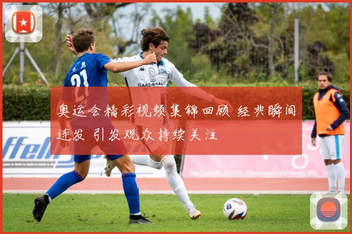 奥运会精彩视频集锦回顾 经典瞬间连发 引发观众持续关注