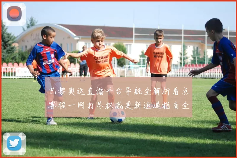 巴黎奥运直播平台导航全解析看点赛程一网打尽权威更新速递指南全程