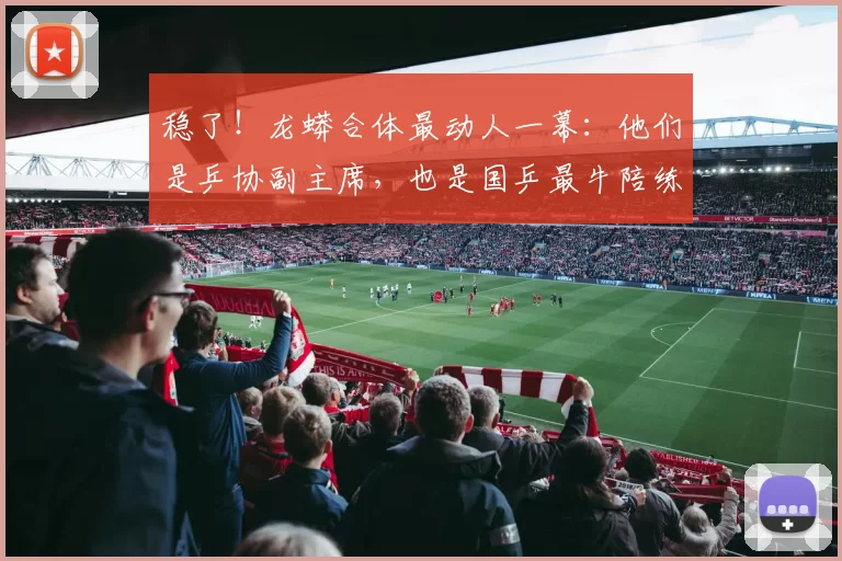 稳了！龙蟒合体最动人一幕：他们是乒协副主席，也是国乒最牛陪练