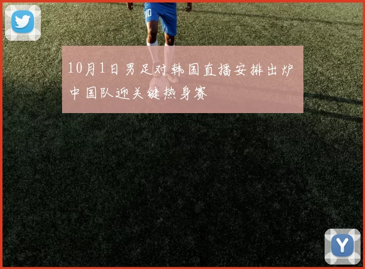 10月1日男足对韩国直播安排出炉 中国队迎关键热身赛
