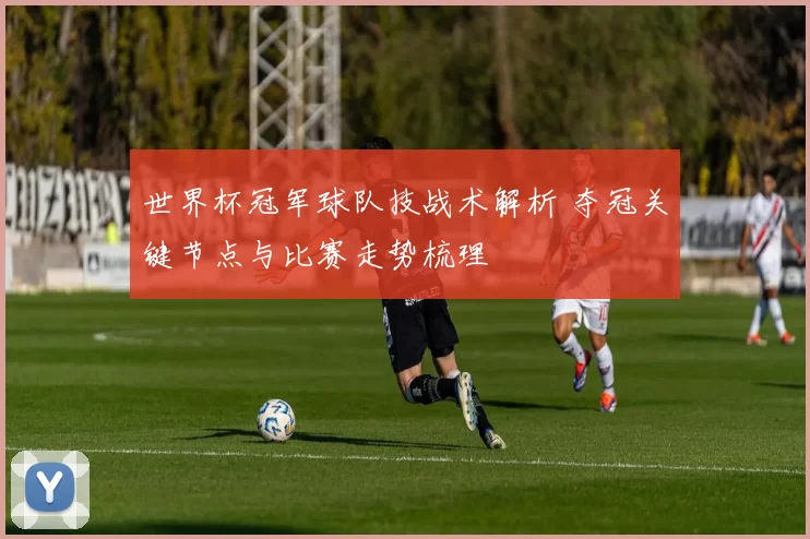 世界杯冠军球队技战术解析 夺冠关键节点与比赛走势梳理