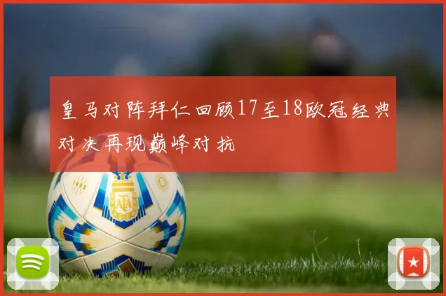 皇马对阵拜仁回顾17至18欧冠经典对决再现巅峰对抗