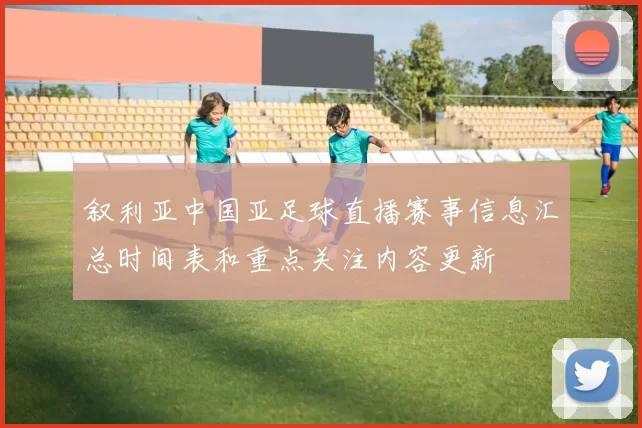 叙利亚中国亚足球直播赛事信息汇总时间表和重点关注内容更新